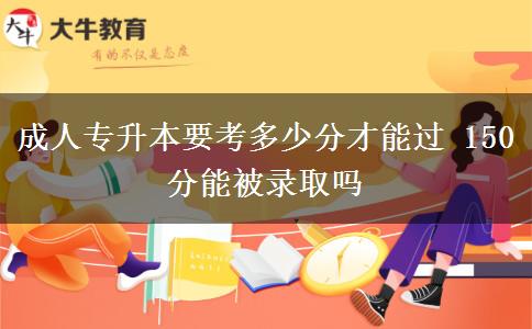 成人專升本要考多少分才能過(guò) 150分能被錄取嗎