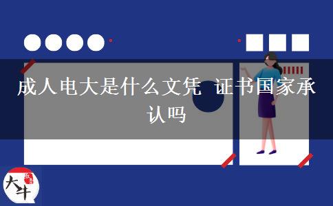 成人電大是什么文憑 證書國家承認嗎