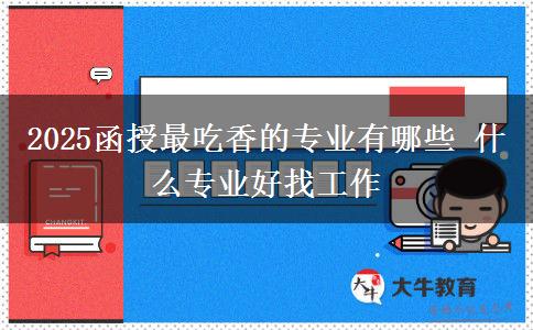 2025函授最吃香的專(zhuān)業(yè)有哪些 什么專(zhuān)業(yè)好找工作