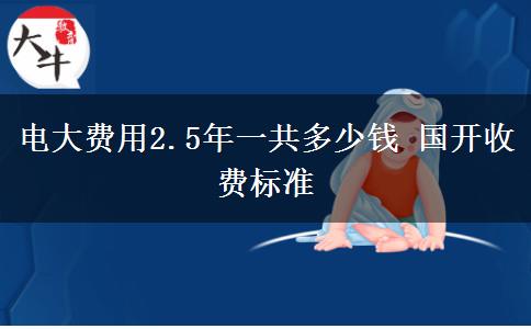 電大費(fèi)用2.5年一共多少錢(qián) 國(guó)開(kāi)收費(fèi)標(biāo)準(zhǔn)