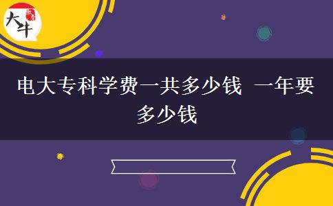 電大?？茖W(xué)費(fèi)一共多少錢 一年要多少錢