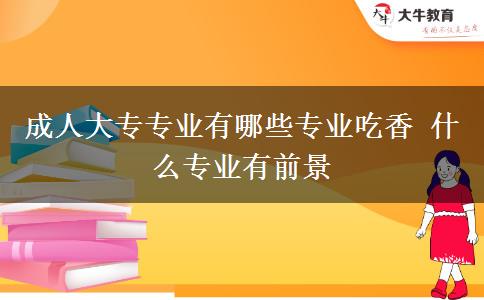 成人大專專業(yè)有哪些專業(yè)吃香 什么專業(yè)有前景