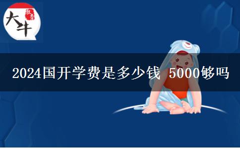 2024國開學(xué)費是多少錢 5000夠嗎