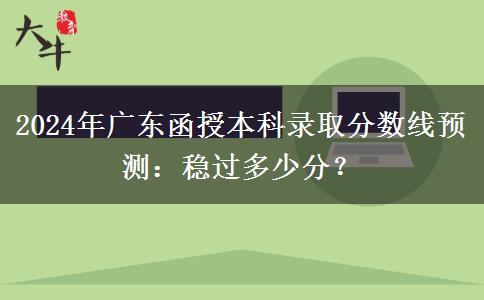 2024年廣東函授本科錄取分?jǐn)?shù)線預(yù)測(cè)：穩(wěn)過(guò)多少分？