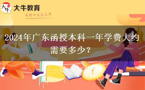 2024年廣東函授本科一年學(xué)費(fèi)大約需要多少？