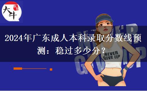 2024年廣東成人本科錄取分?jǐn)?shù)線預(yù)測(cè)：穩(wěn)過多少分？