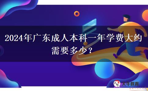 2024年廣東成人本科一年學(xué)費(fèi)大約需要多少？