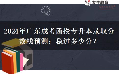 2024年廣東成考函授專升本錄取分數(shù)線預(yù)測：穩(wěn)過多少分？