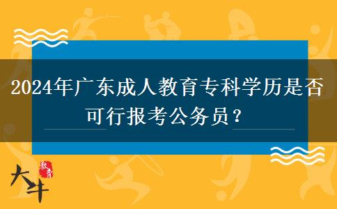 2024年廣東成人教育專科學(xué)歷是否可行報考公務(wù)員？