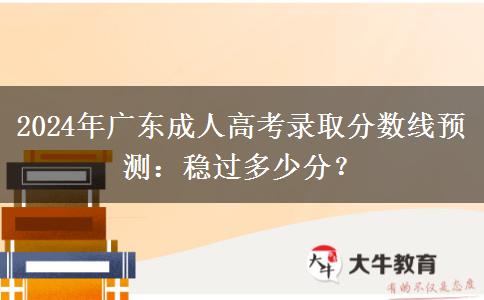 2024年廣東成人高考錄取分數(shù)線預測：穩(wěn)過多少分？