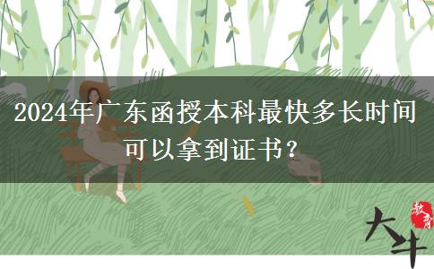 2024年廣東函授本科最快多長(zhǎng)時(shí)間可以拿到證書(shū)？