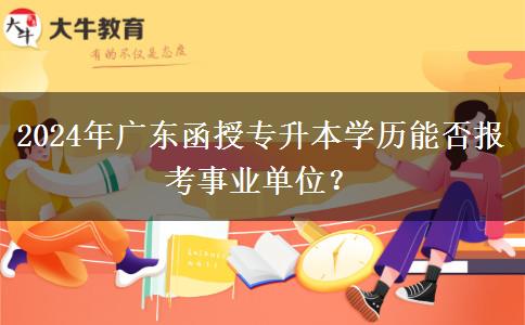 2024年廣東函授專升本學(xué)歷能否報(bào)考事業(yè)單位？