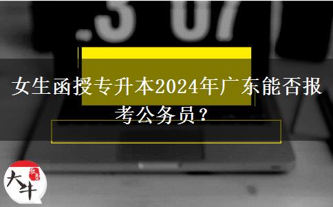 女生函授專升本2024年廣東能否報考公務員？