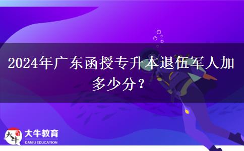 2024年廣東函授專升本退伍軍人加多少分？