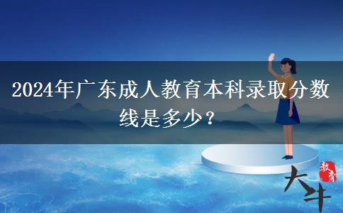 2024年廣東成人教育本科錄取分?jǐn)?shù)線是多少？