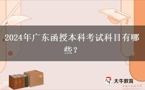 2024年廣東函授本科考試科目有哪些？