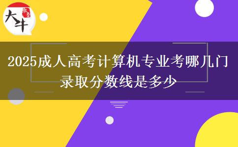 2025成人高考計算機(jī)專業(yè)考哪幾門 錄取分?jǐn)?shù)線是多少