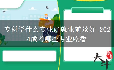 ?？茖W(xué)什么專業(yè)好就業(yè)前景好 2024成考哪些專業(yè)吃香