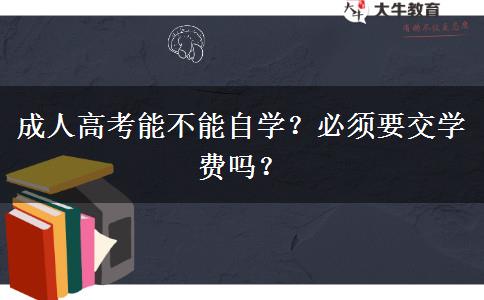 成人高考能不能自學(xué)？必須要交學(xué)費(fèi)嗎？