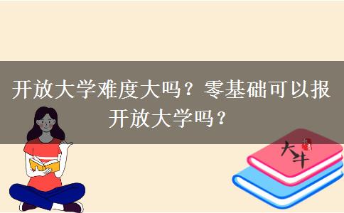 開放大學(xué)難度大嗎？零基礎(chǔ)可以報開放大學(xué)嗎？