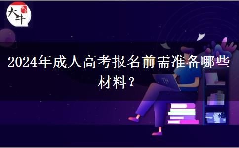 2024年成人高考報名前需準(zhǔn)備哪些材料？