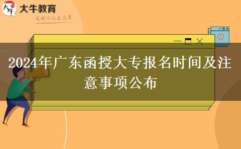 2024年廣東函授大專報(bào)名時(shí)間及注意事項(xiàng)公布