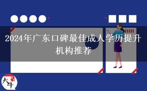 2024年廣東口碑最佳成人學歷提升機構推薦