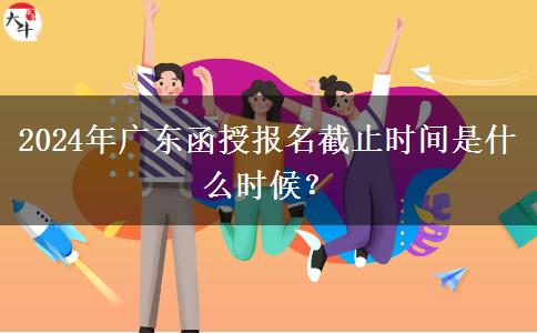 2024年廣東函授報名截止時間是什么時候？