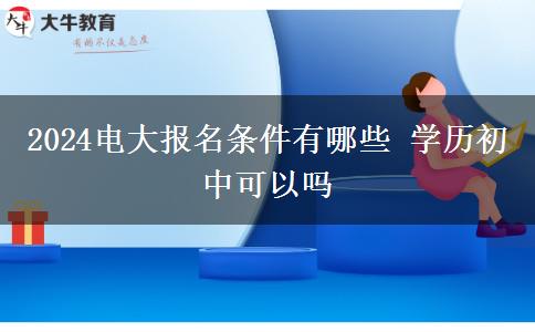 2024電大報名條件有哪些 學歷初中可以嗎