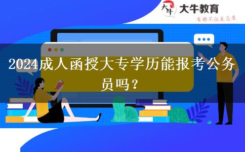 2024成人函授大專學(xué)歷能報考公務(wù)員嗎？