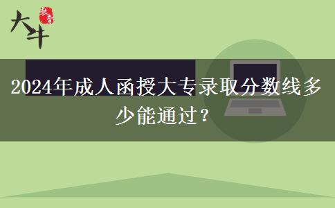 2024年成人函授大專錄取分?jǐn)?shù)線多少能通過？