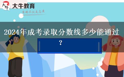 2024年成考錄取分?jǐn)?shù)線多少能通過？