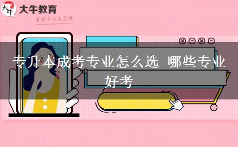 專(zhuān)升本成考專(zhuān)業(yè)怎么選 哪些專(zhuān)業(yè)好考