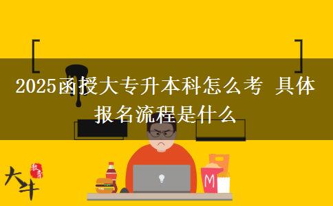 2025函授大專(zhuān)升本科怎么考 具體報(bào)名流程是什么