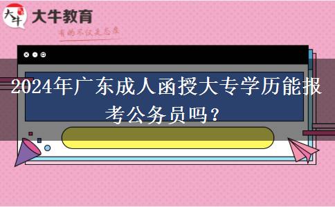 2024年廣東成人函授大專學(xué)歷能報(bào)考公務(wù)員嗎？