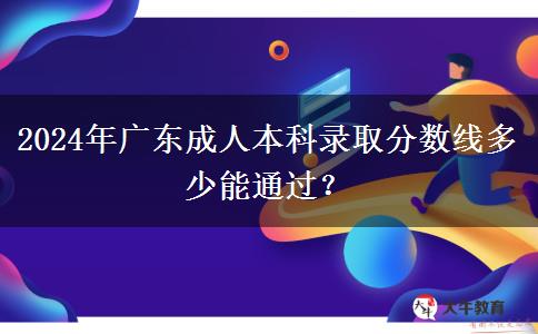 2024年廣東成人本科錄取分?jǐn)?shù)線多少能通過(guò)？