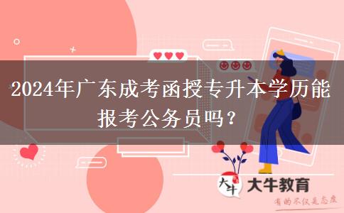 2024年廣東成考函授專升本學(xué)歷能報(bào)考公務(wù)員嗎？