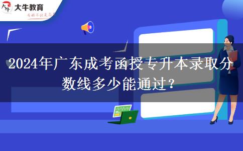 2024年廣東成考函授專升本錄取分?jǐn)?shù)線多少能通過？