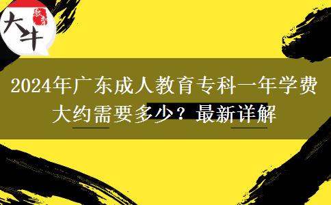 2024年廣東成人教育?？埔荒陮W(xué)費(fèi)大約需要多少？最新詳解