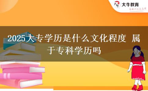 2025大專學(xué)歷是什么文化程度 屬于?？茖W(xué)歷嗎