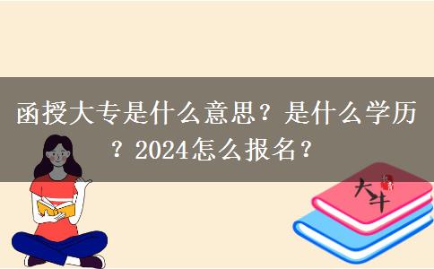 函授大專(zhuān)是什么意思？是什么學(xué)歷？2024怎么報(bào)名？
