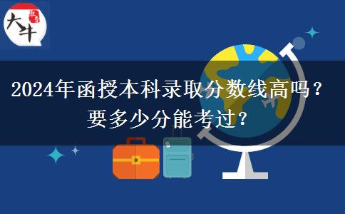 2024年函授本科錄取分?jǐn)?shù)線高嗎？要多少分能考過？