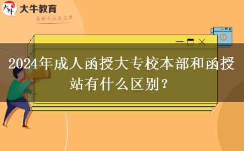 2024年成人函授大專校本部和函授站有什么區(qū)別？