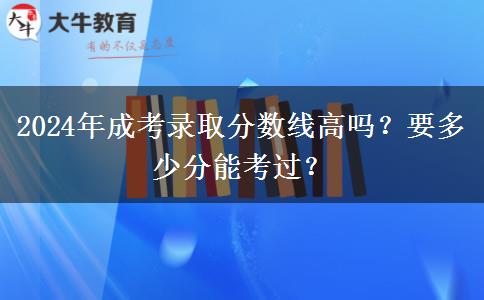 2024年成考錄取分數(shù)線高嗎？要多少分能考過？