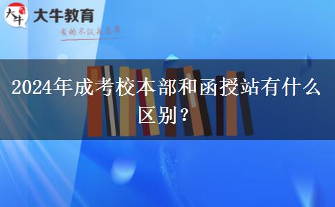 2024年成考校本部和函授站有什么區(qū)別？