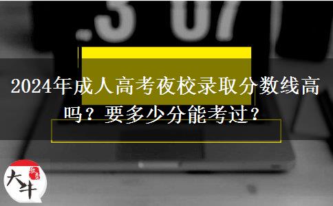 2024年成人高考夜校錄取分?jǐn)?shù)線高嗎？要多少分能考過？