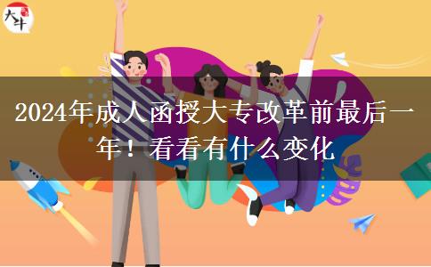 2024年成人函授大專改革前最后一年！看看有什么變化