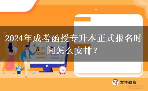 2024年成考函授專升本正式報名時間怎么安排？