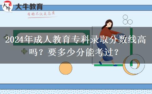 2024年成人教育?？其浫》?jǐn)?shù)線高嗎？要多少分能考過？