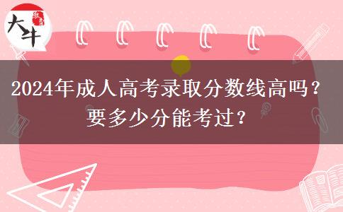 2024年成人高考錄取分?jǐn)?shù)線高嗎？要多少分能考過(guò)？